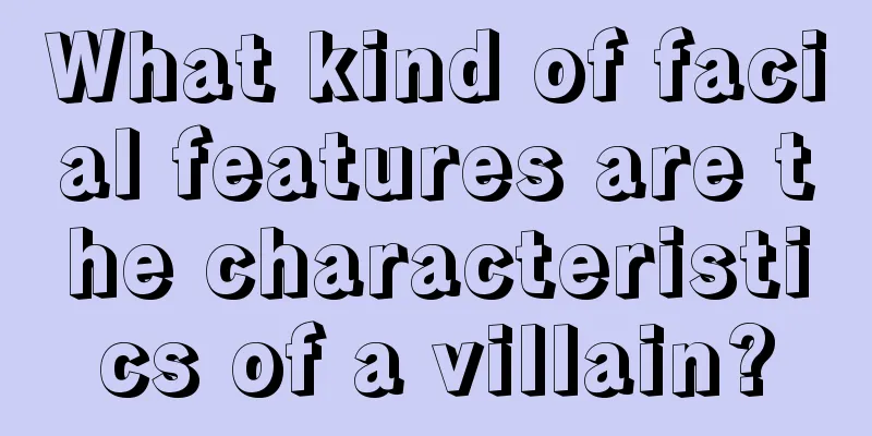 What kind of facial features are the characteristics of a villain?