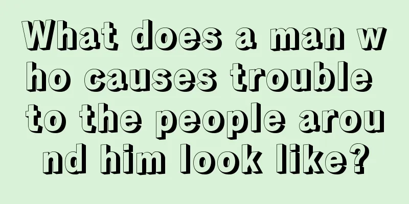What does a man who causes trouble to the people around him look like?
