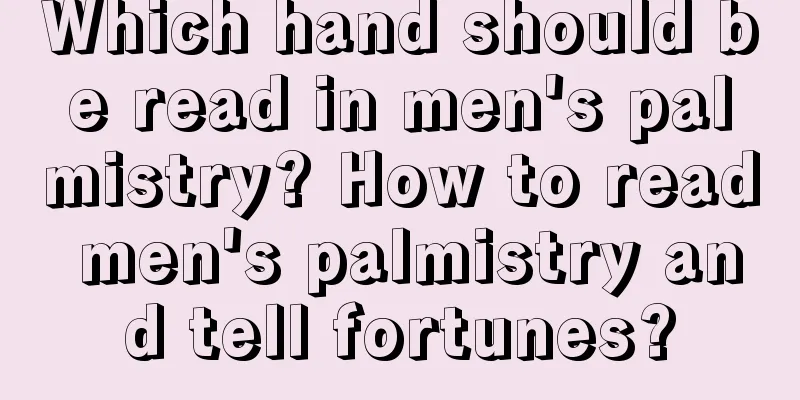 Which hand should be read in men's palmistry? How to read men's palmistry and tell fortunes?