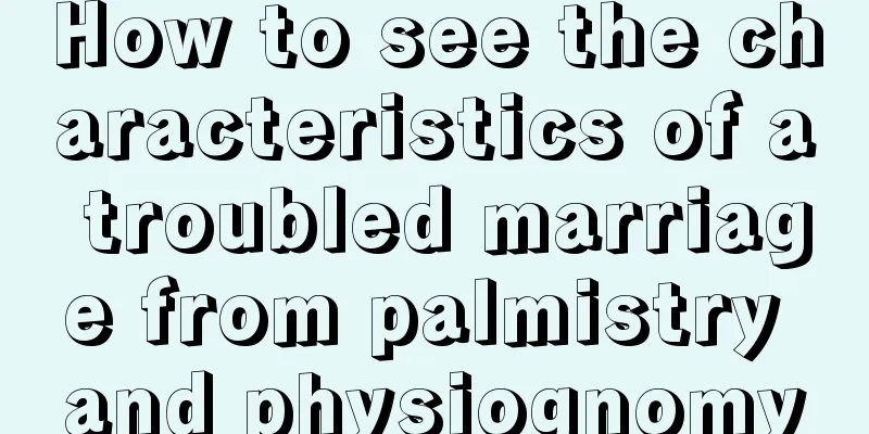 How to see the characteristics of a troubled marriage from palmistry and physiognomy
