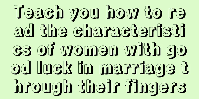 Teach you how to read the characteristics of women with good luck in marriage through their fingers