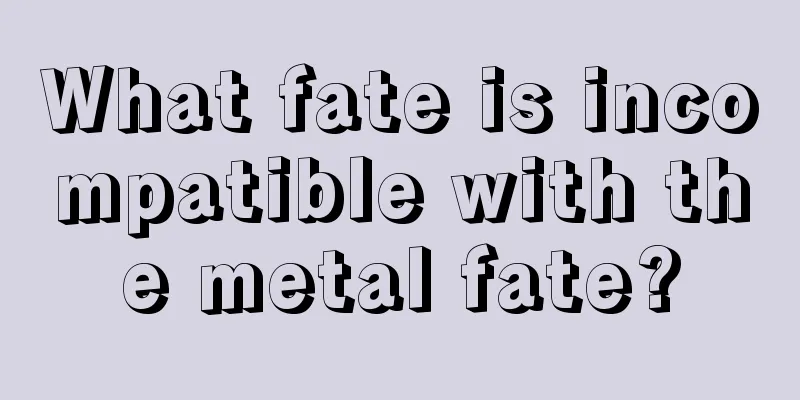What fate is incompatible with the metal fate?