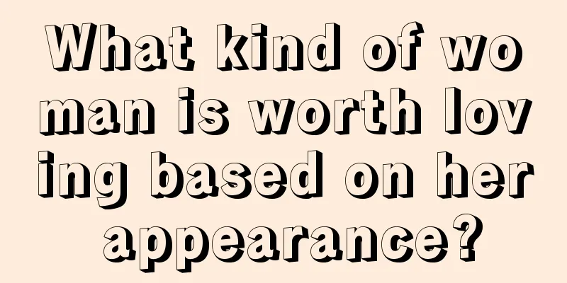 What kind of woman is worth loving based on her appearance?