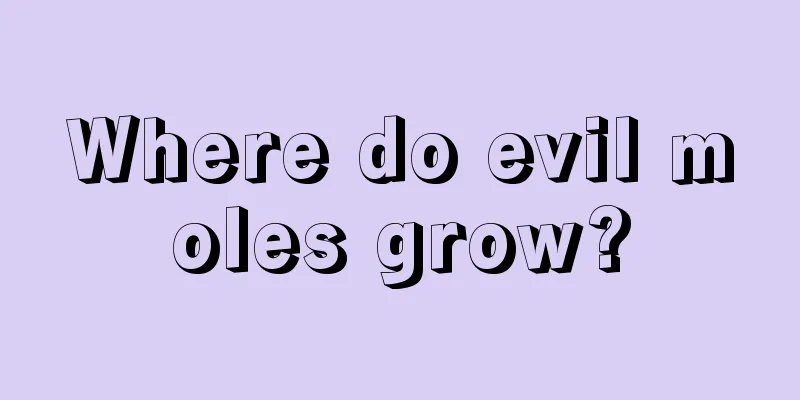 Where do evil moles grow?