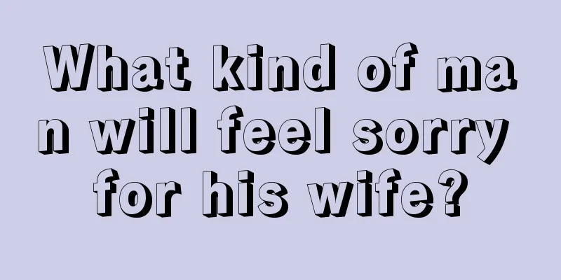 What kind of man will feel sorry for his wife?