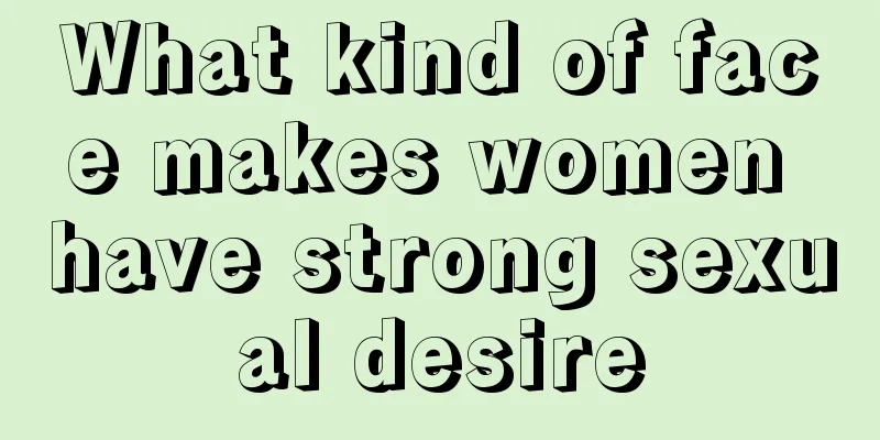 What kind of face makes women have strong sexual desire
