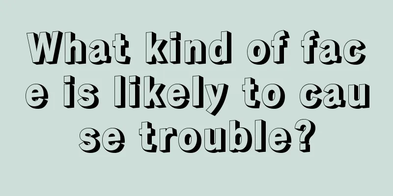 What kind of face is likely to cause trouble?