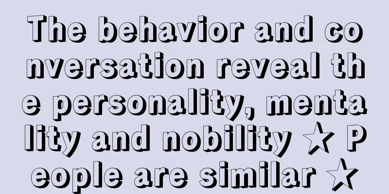 The behavior and conversation reveal the personality, mentality and nobility ★ People are similar ★