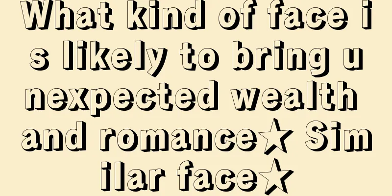 What kind of face is likely to bring unexpected wealth and romance★ Similar face★