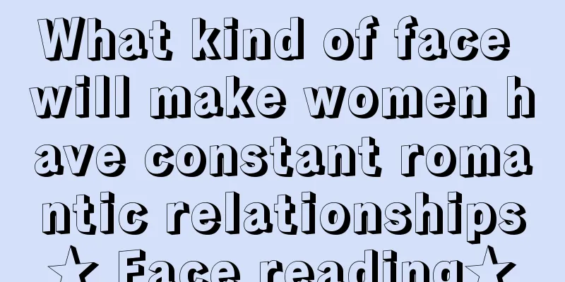What kind of face will make women have constant romantic relationships★ Face reading★