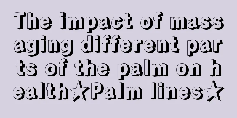 The impact of massaging different parts of the palm on health★Palm lines★