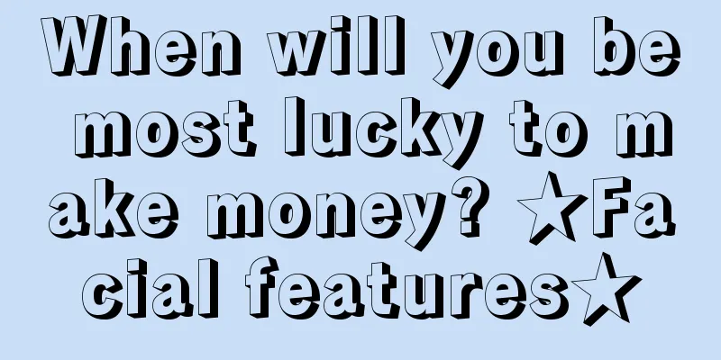 When will you be most lucky to make money? ★Facial features★