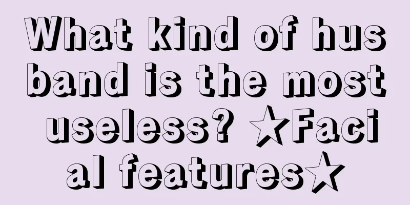 What kind of husband is the most useless? ★Facial features★