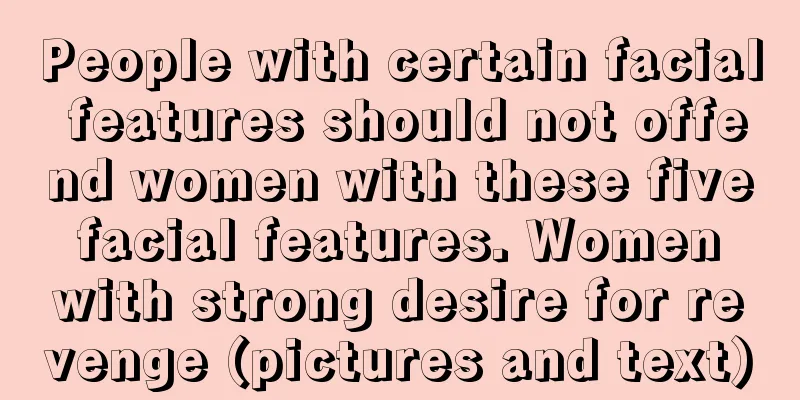 People with certain facial features should not offend women with these five facial features. Women with strong desire for revenge (pictures and text)