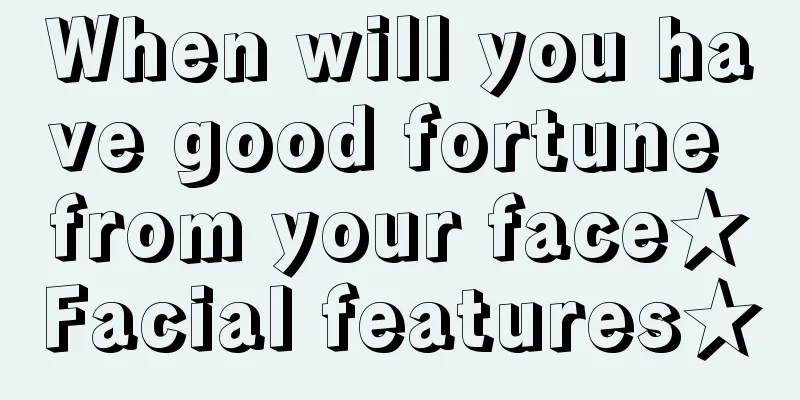 When will you have good fortune from your face★Facial features★