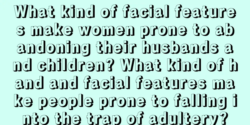 What kind of facial features make women prone to abandoning their husbands and children? What kind of hand and facial features make people prone to falling into the trap of adultery?