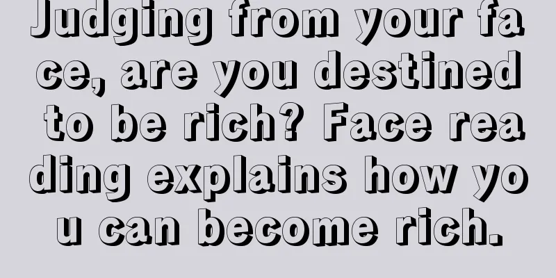 Judging from your face, are you destined to be rich? Face reading explains how you can become rich.