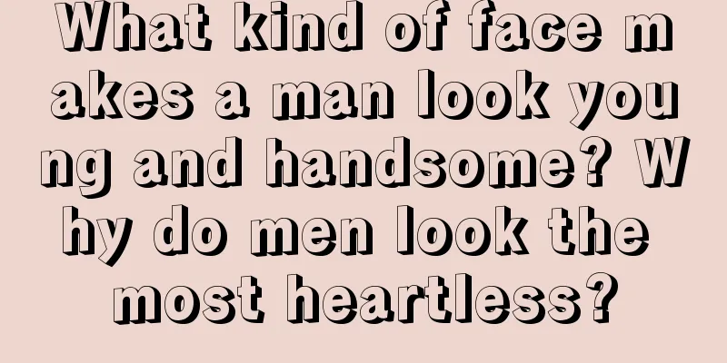 What kind of face makes a man look young and handsome? Why do men look the most heartless?