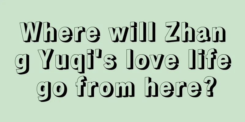 Where will Zhang Yuqi's love life go from here?