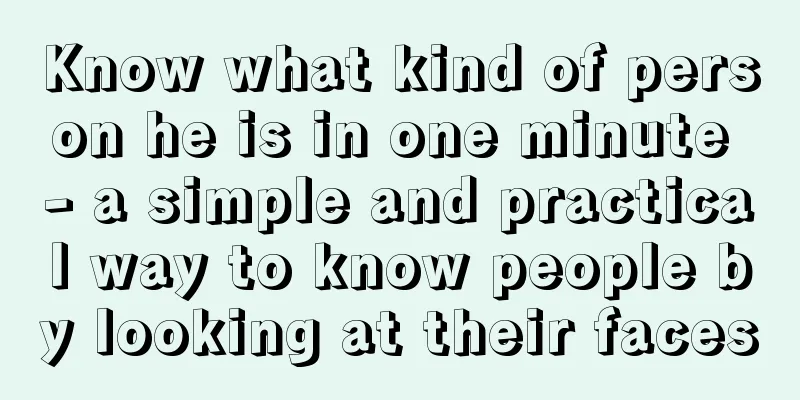 Know what kind of person he is in one minute - a simple and practical way to know people by looking at their faces