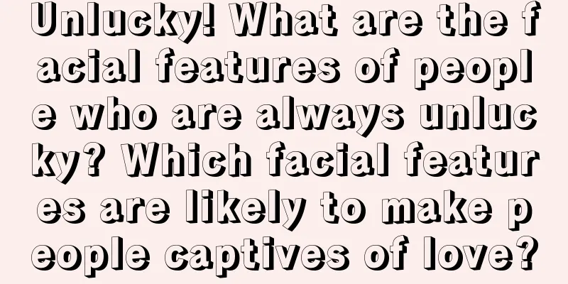 Unlucky! What are the facial features of people who are always unlucky? Which facial features are likely to make people captives of love?