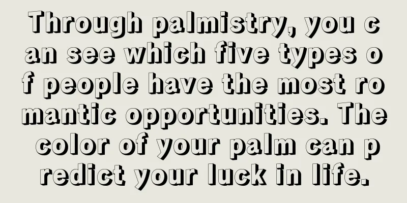 Through palmistry, you can see which five types of people have the most romantic opportunities. The color of your palm can predict your luck in life.
