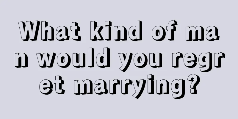 What kind of man would you regret marrying?