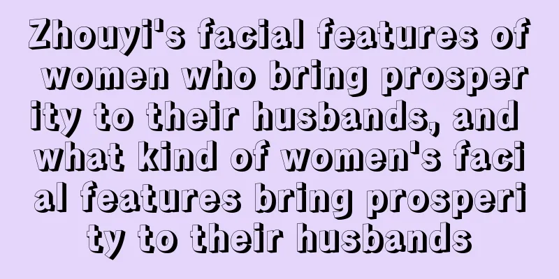 Zhouyi's facial features of women who bring prosperity to their husbands, and what kind of women's facial features bring prosperity to their husbands