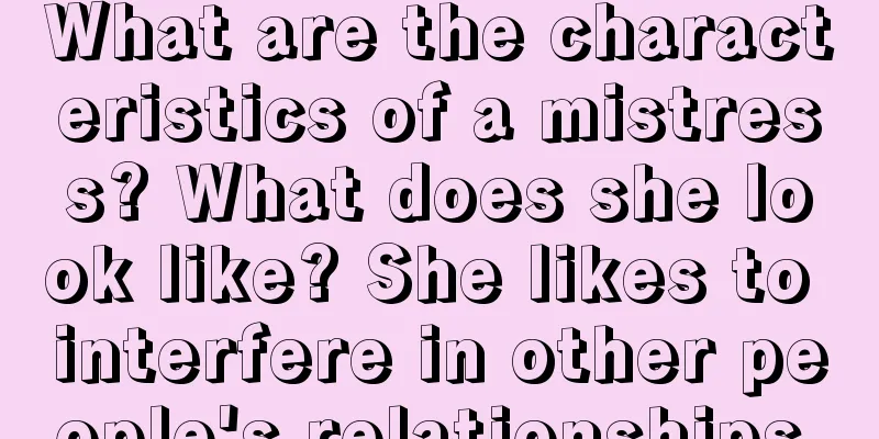What are the characteristics of a mistress? What does she look like? She likes to interfere in other people's relationships.