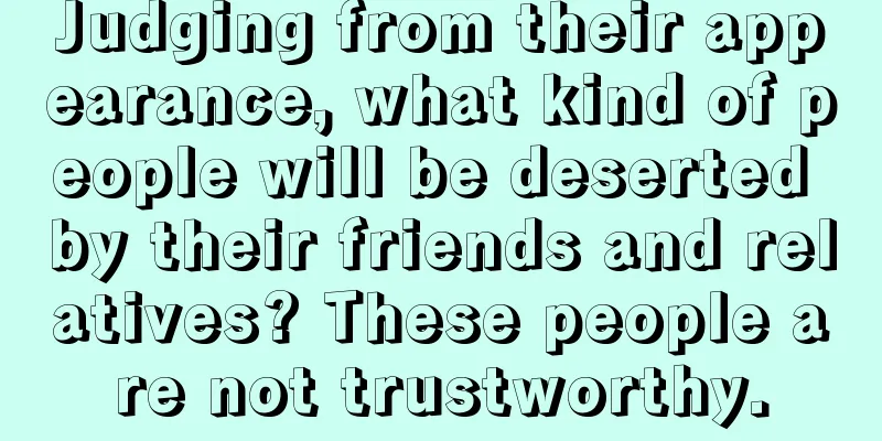 Judging from their appearance, what kind of people will be deserted by their friends and relatives? These people are not trustworthy.
