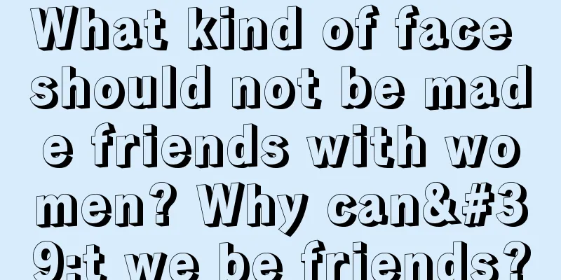 What kind of face should not be made friends with women? Why can't we be friends?
