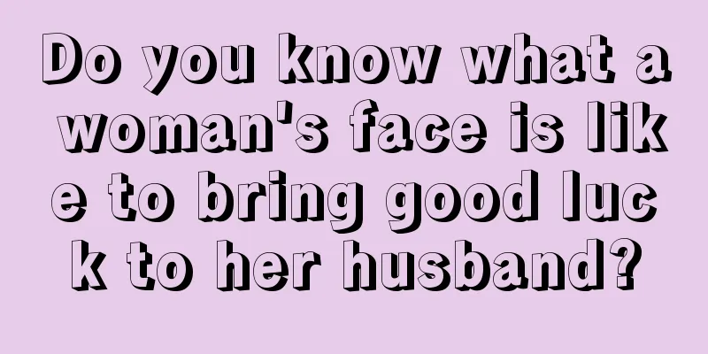 Do you know what a woman's face is like to bring good luck to her husband?