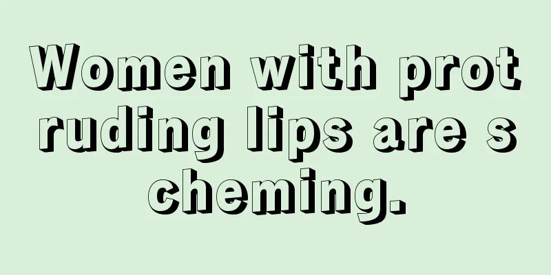 Women with protruding lips are scheming.