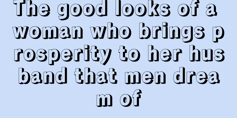 The good looks of a woman who brings prosperity to her husband that men dream of