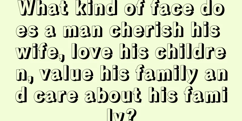 What kind of face does a man cherish his wife, love his children, value his family and care about his family?