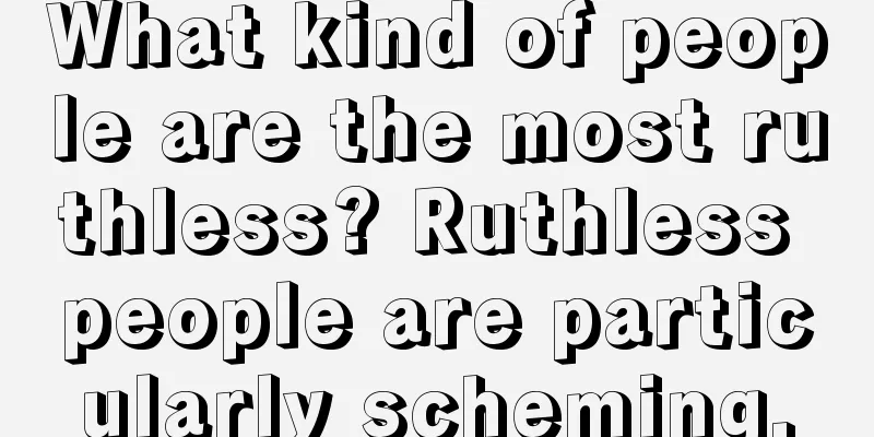 What kind of people are the most ruthless? Ruthless people are particularly scheming.