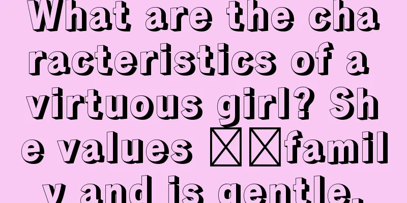 What are the characteristics of a virtuous girl? She values ​​family and is gentle.