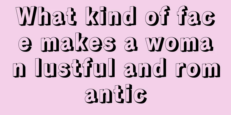 What kind of face makes a woman lustful and romantic