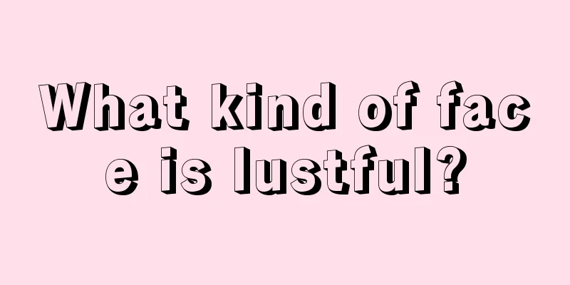 What kind of face is lustful?