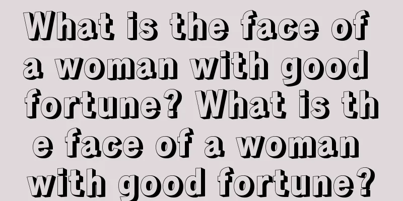 What is the face of a woman with good fortune? What is the face of a woman with good fortune?
