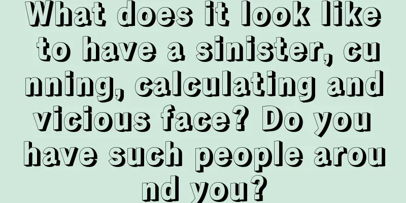 What does it look like to have a sinister, cunning, calculating and vicious face? Do you have such people around you?