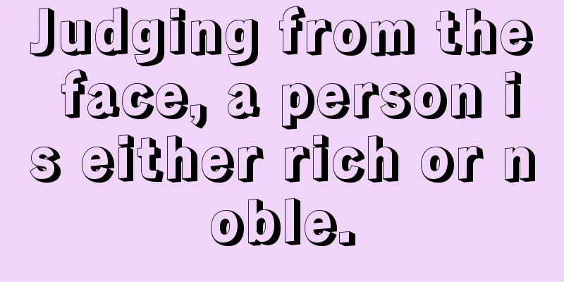 Judging from the face, a person is either rich or noble.
