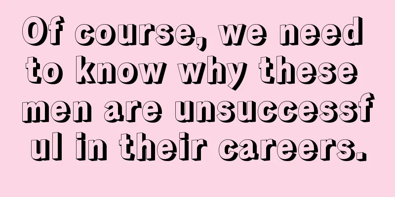 Of course, we need to know why these men are unsuccessful in their careers.