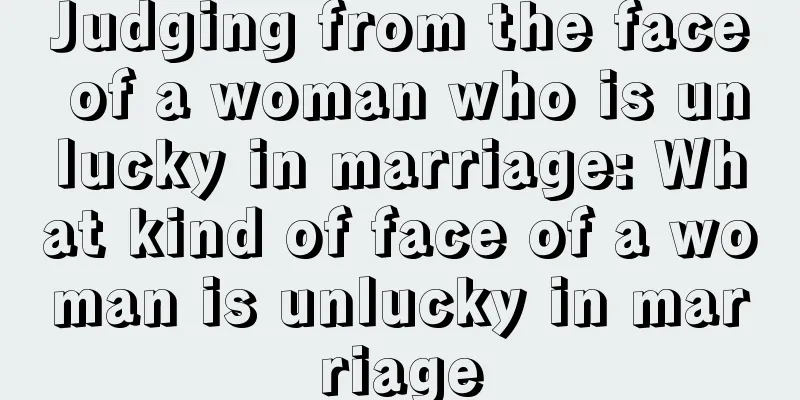Judging from the face of a woman who is unlucky in marriage: What kind of face of a woman is unlucky in marriage
