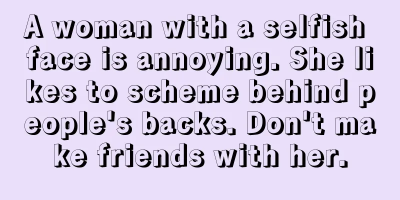 A woman with a selfish face is annoying. She likes to scheme behind people's backs. Don't make friends with her.