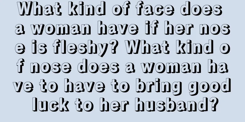 What kind of face does a woman have if her nose is fleshy? What kind of nose does a woman have to have to bring good luck to her husband?