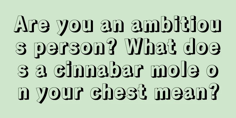 Are you an ambitious person? What does a cinnabar mole on your chest mean?