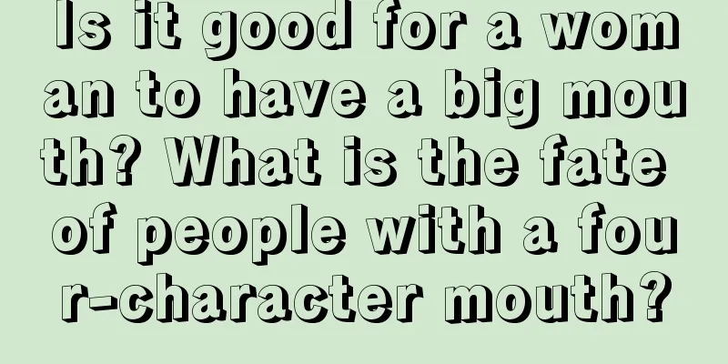 Is it good for a woman to have a big mouth? What is the fate of people with a four-character mouth?