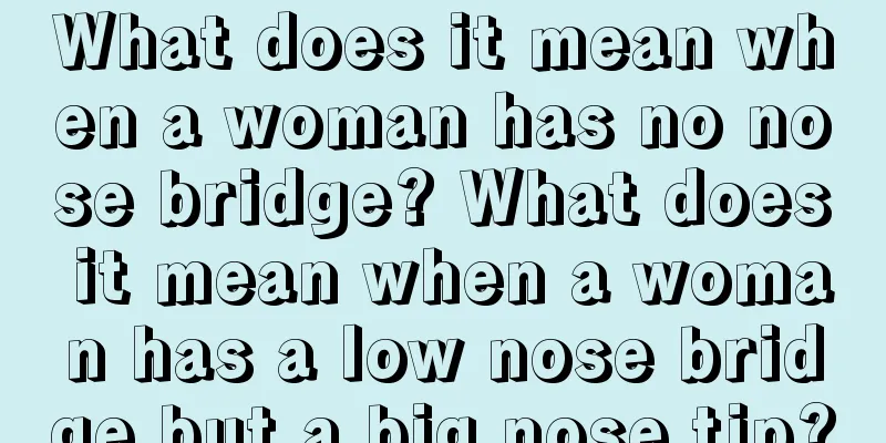 What does it mean when a woman has no nose bridge? What does it mean when a woman has a low nose bridge but a big nose tip?