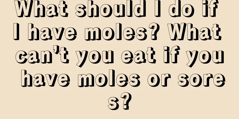 What should I do if I have moles? What can’t you eat if you have moles or sores?